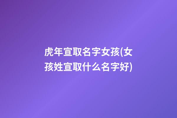 虎年宣取名字女孩(女孩姓宣取什么名字好)