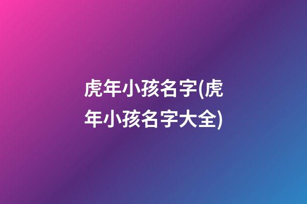 虎年小孩名字(虎年小孩名字大全)