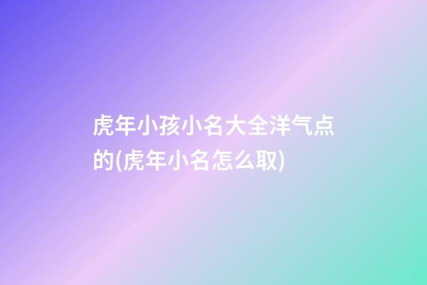 虎年小孩小名大全洋气点的(虎年小名怎么取)