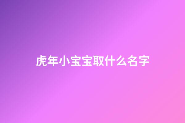 虎年小宝宝取什么名字(虎年宝宝取什么名字好听)-第1张-宝宝起名-玄机派