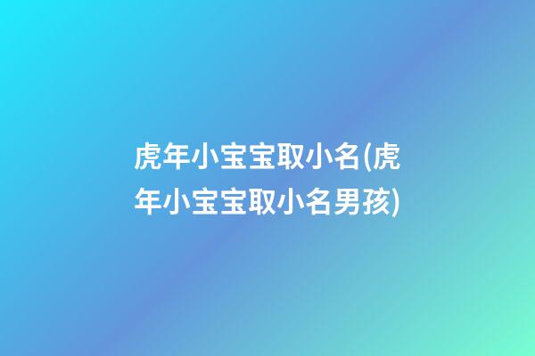 虎年小宝宝取小名(虎年小宝宝取小名男孩)