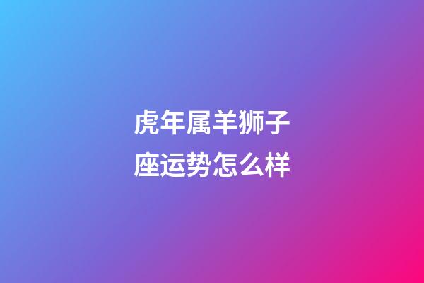 虎年属羊狮子座运势怎么样-第1张-星座运势-玄机派