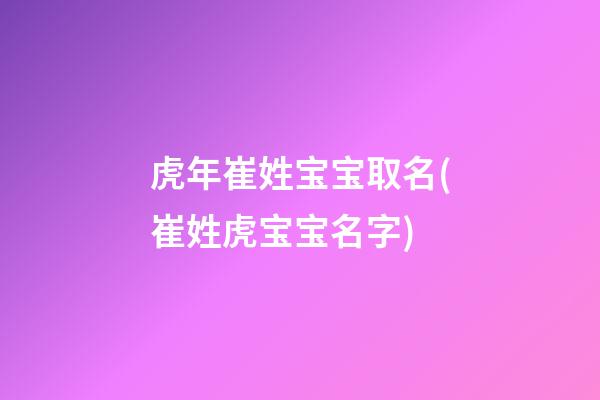 虎年崔姓宝宝取名(崔姓虎宝宝名字)