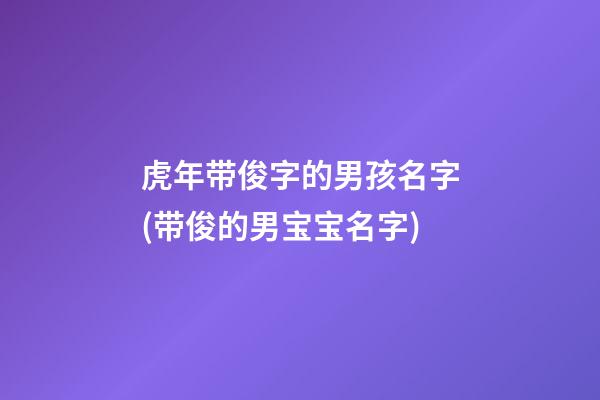 虎年带俊字的男孩名字(带俊的男宝宝名字)
