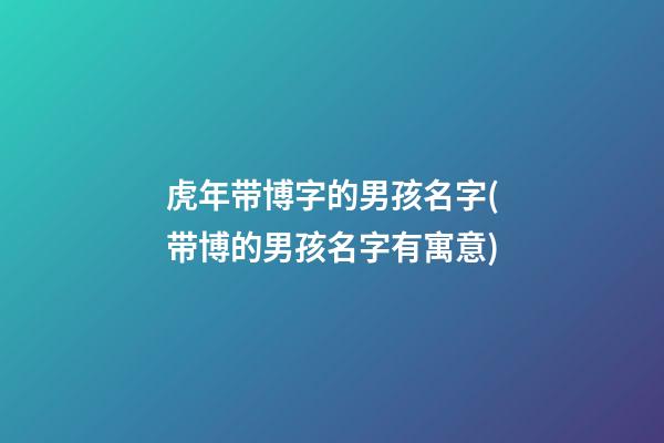 虎年带博字的男孩名字(带博的男孩名字有寓意)