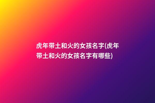 虎年带土和火的女孩名字(虎年带土和火的女孩名字有哪些)