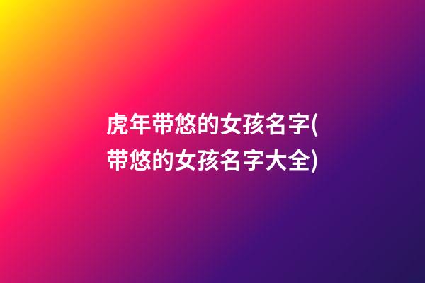 虎年带悠的女孩名字(带悠的女孩名字大全)