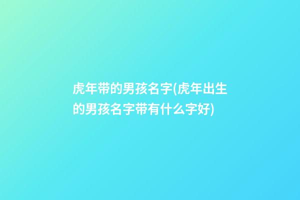 虎年带的男孩名字(虎年出生的男孩名字带有什么字好)