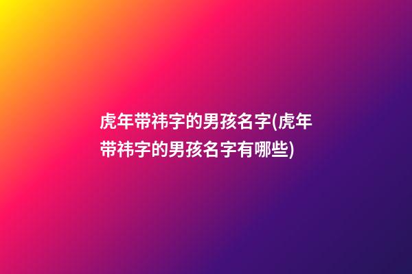 虎年带祎字的男孩名字(虎年带祎字的男孩名字有哪些)