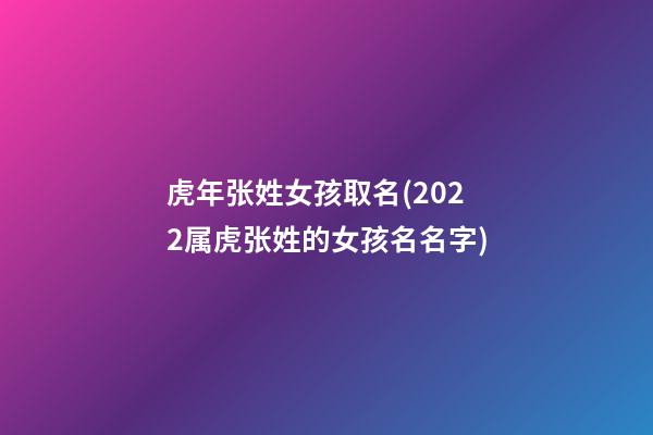 虎年张姓女孩取名(2022属虎张姓的女孩名名字)