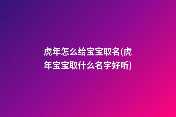 虎年怎么给宝宝取名(虎年宝宝取什么名字好听)