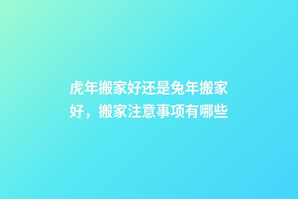 虎年搬家好还是兔年搬家好，搬家注意事项有哪些