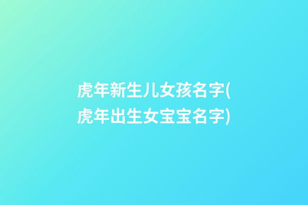 虎年新生儿女孩名字(虎年出生女宝宝名字)