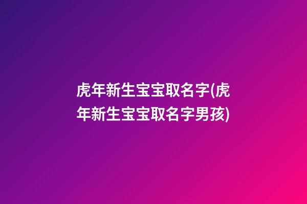 虎年新生宝宝取名字(虎年新生宝宝取名字男孩)
