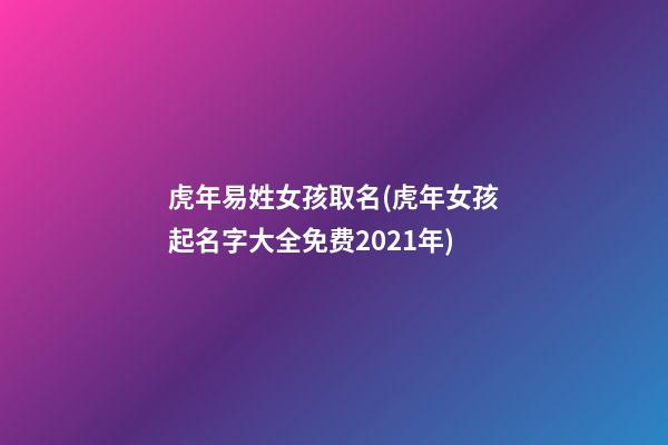 虎年易姓女孩取名(虎年女孩起名字大全免费2021年)