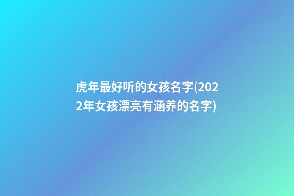 虎年最好听的女孩名字(2022年女孩漂亮有涵养的名字)