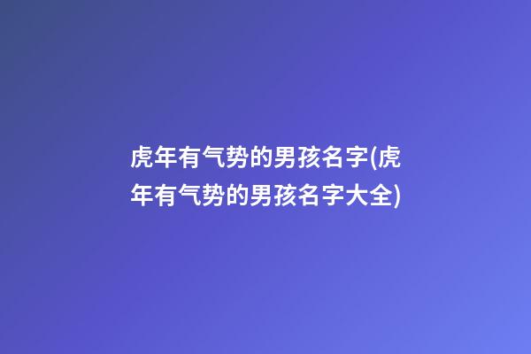 虎年有气势的男孩名字(虎年有气势的男孩名字大全)