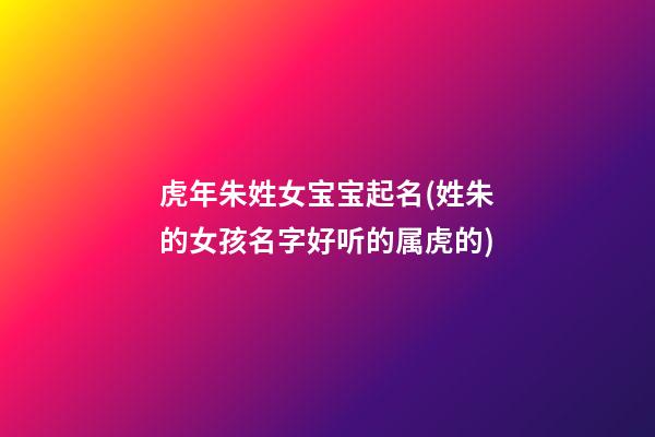 虎年朱姓女宝宝起名(姓朱的女孩名字好听的属虎的)