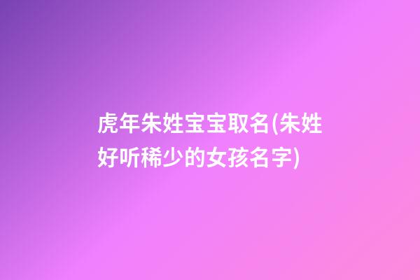 虎年朱姓宝宝取名(朱姓好听稀少的女孩名字)