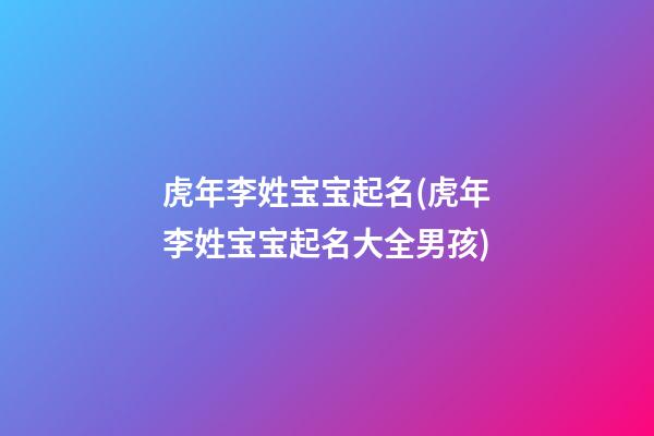虎年李姓宝宝起名(虎年李姓宝宝起名大全男孩)
