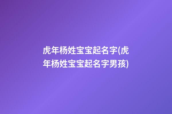 虎年杨姓宝宝起名字(虎年杨姓宝宝起名字男孩)