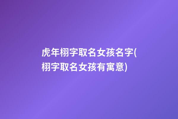虎年栩字取名女孩名字(栩字取名女孩有寓意)
