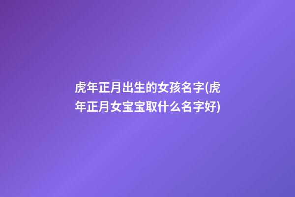 虎年正月出生的女孩名字(虎年正月女宝宝取什么名字好)