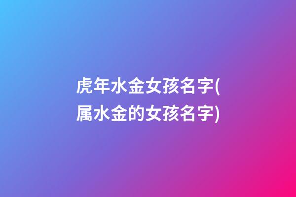 虎年水金女孩名字(属水金的女孩名字)