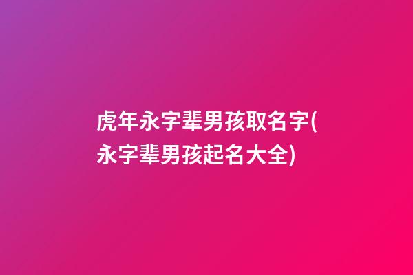 虎年永字辈男孩取名字(永字辈男孩起名大全)
