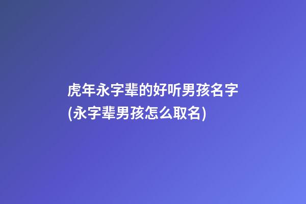 虎年永字辈的好听男孩名字(永字辈男孩怎么取名)