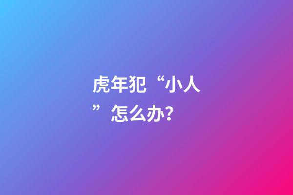 虎年犯“小人”怎么办？