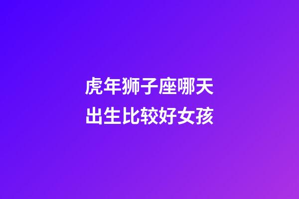 虎年狮子座哪天出生比较好女孩-第1张-星座运势-玄机派