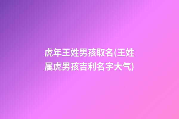 虎年王姓男孩取名(王姓属虎男孩吉利名字大气)