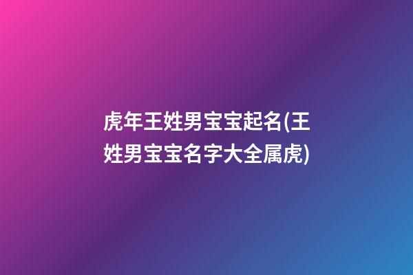 虎年王姓男宝宝起名(王姓男宝宝名字大全属虎)