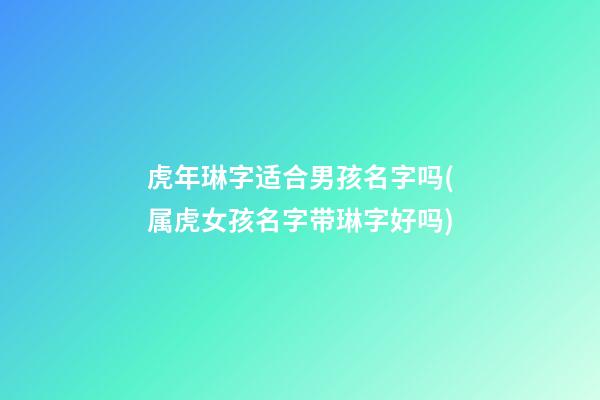 虎年琳字适合男孩名字吗(属虎女孩名字带琳字好吗)