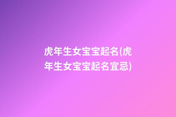 虎年生女宝宝起名(虎年生女宝宝起名宜忌)