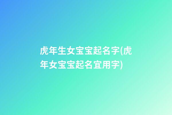 虎年生女宝宝起名字(虎年女宝宝起名宜用字)