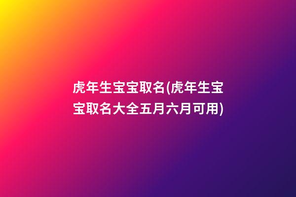 虎年生宝宝取名(虎年生宝宝取名大全五月六月可用)