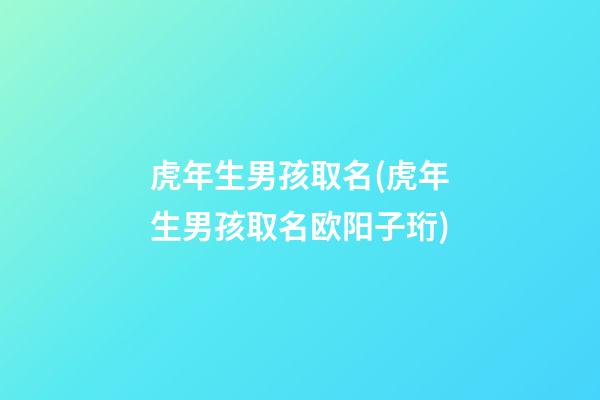 虎年生男孩取名(虎年生男孩取名欧阳子珩)