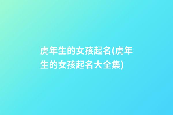 虎年生的女孩起名(虎年生的女孩起名大全集)
