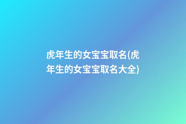 虎年生的女宝宝取名(虎年生的女宝宝取名大全)