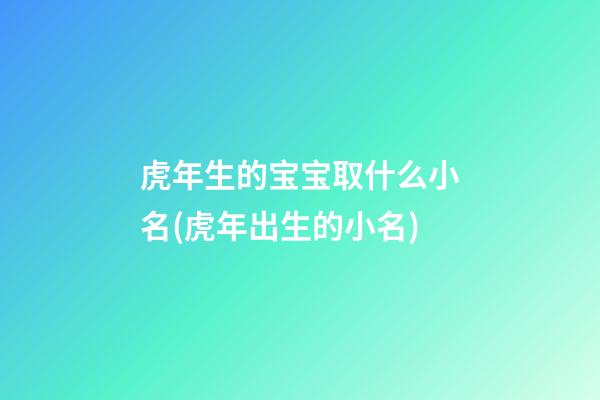 虎年生的宝宝取什么小名(虎年出生的小名)