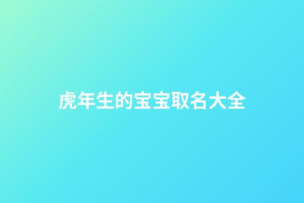虎年生的宝宝取名大全(虎年出生的宝宝起名大全)-第1张-宝宝起名-玄机派