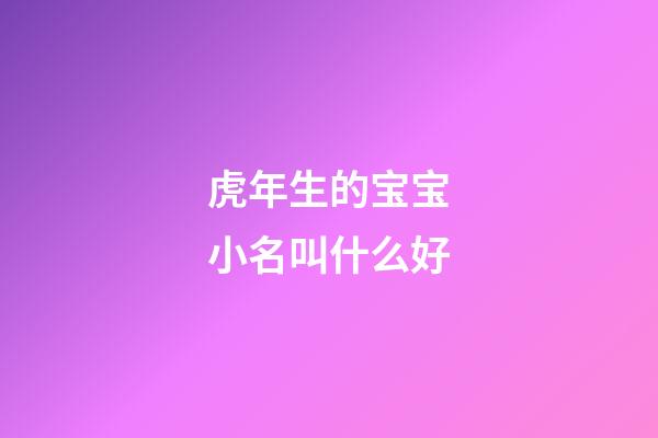虎年生的宝宝小名叫什么好(虎年宝宝小名大全2023洋气)-第1张-宝宝起名-玄机派