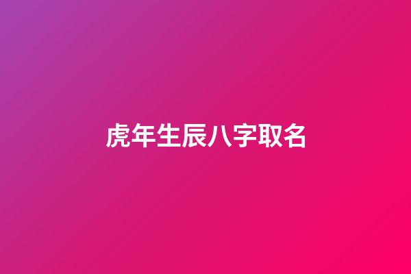 虎年生辰八字取名(虎年生辰八字取名软件)-第1张-宝宝起名-玄机派