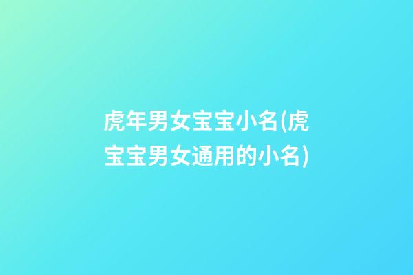 虎年男女宝宝小名(虎宝宝男女通用的小名)