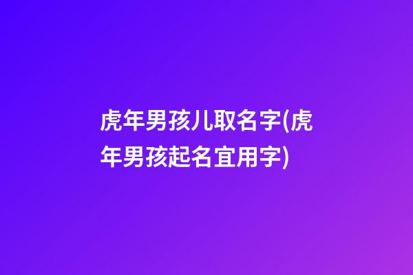 虎年男孩儿取名字(虎年男孩起名宜用字)