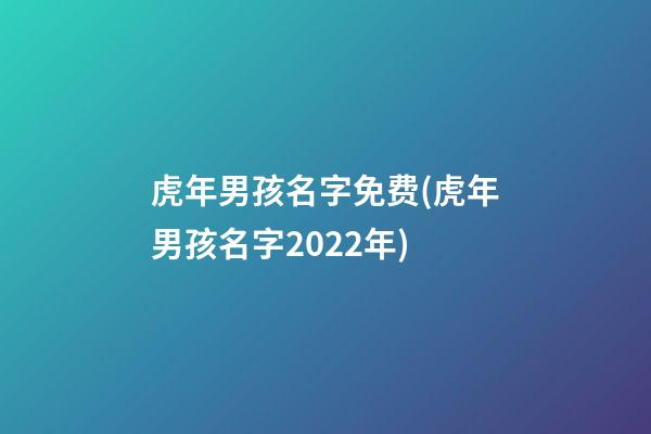 虎年男孩名字免费(虎年男孩名字2022年)