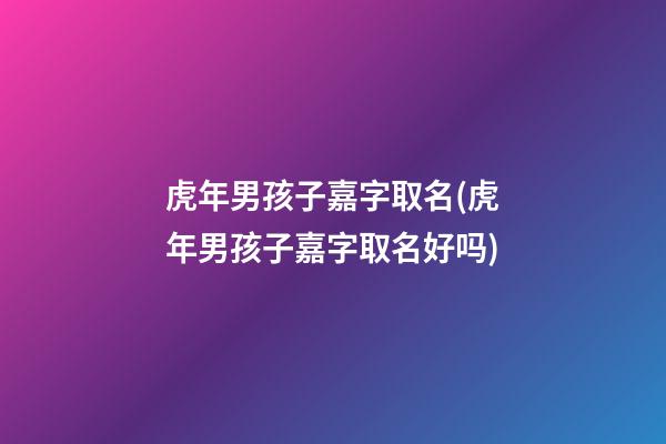 虎年男孩子嘉字取名(虎年男孩子嘉字取名好吗)