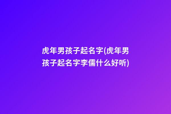 虎年男孩子起名字(虎年男孩子起名字李儒什么好听)